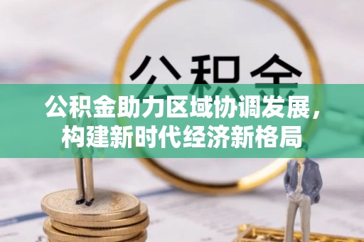 新津公积金助力区域协调发展，构建新时代经济新格局