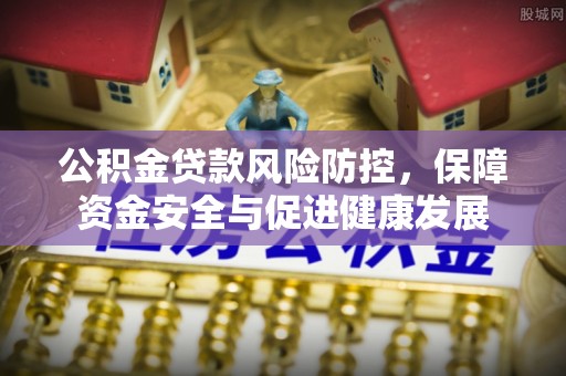 新津公积金贷款风险防控，保障资金安全与促进健康发展