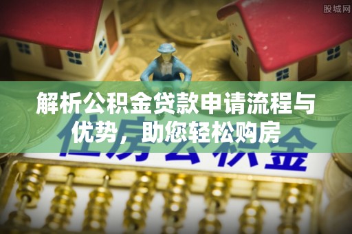 新津解析公积金贷款申请流程与优势，助您轻松购房