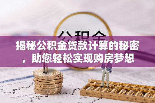 新津揭秘公积金贷款计算的秘密，助您轻松实现购房梦想