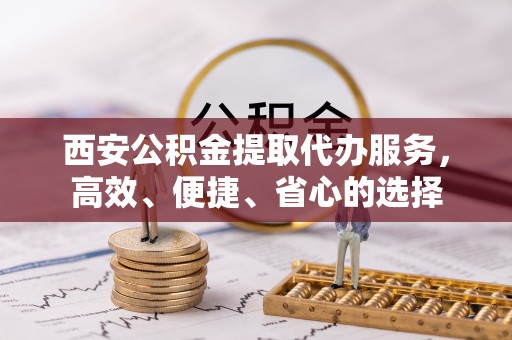 新津西安公积金提取代办服务，高效、便捷、省心的选择