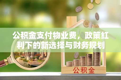 新津公积金支付物业费，政策红利下的新选择与财务规划