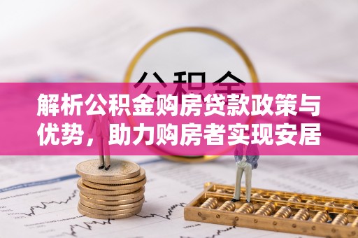 新津解析公积金购房贷款政策与优势，助力购房者实现安居梦想