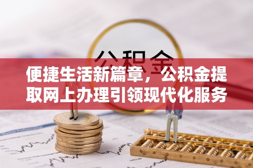 新津便捷生活新篇章，公积金提取网上办理引领现代化服务