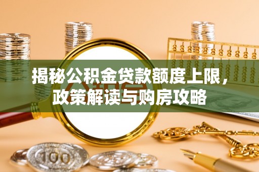 新津揭秘公积金贷款额度上限，政策解读与购房攻略