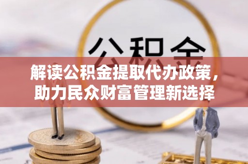 新津解读公积金提取代办政策，助力民众财富管理新选择