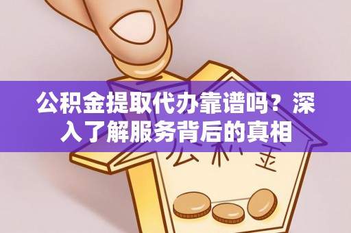 新津公积金提取代办靠谱吗？深入了解服务背后的真相