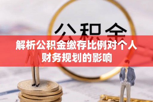 新津解析公积金缴存比例对个人财务规划的影响