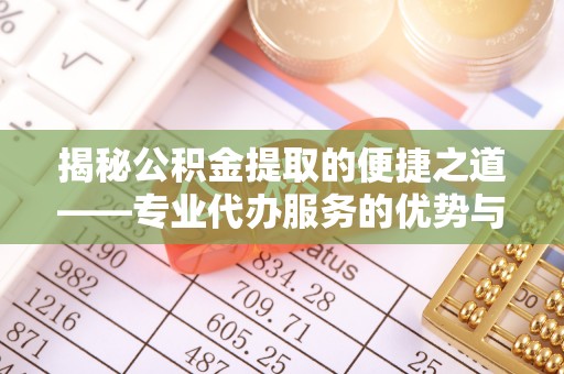 新津揭秘公积金提取的便捷之道——专业代办服务的优势与选择
