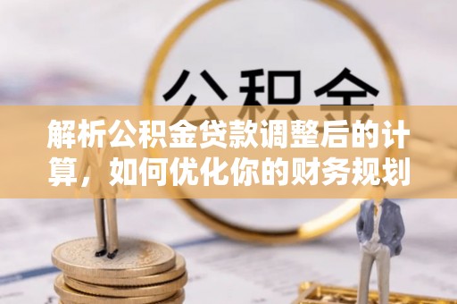 新津解析公积金贷款调整后的计算，如何优化你的财务规划