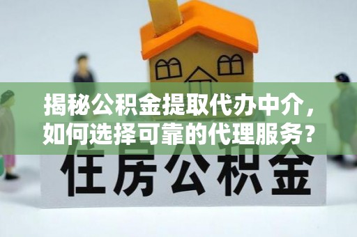 新津揭秘公积金提取代办中介，如何选择可靠的代理服务？