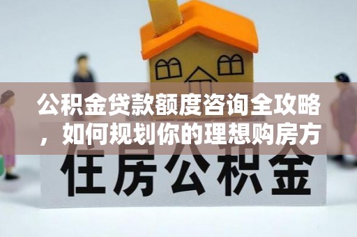 新津公积金贷款额度咨询全攻略，如何规划你的理想购房方案