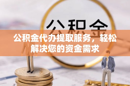 新津公积金代办提取服务，轻松解决您的资金需求