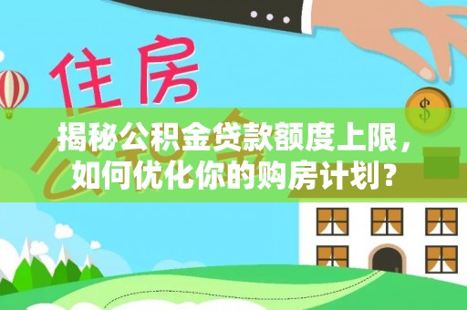 新津揭秘公积金贷款额度上限，如何优化你的购房计划？