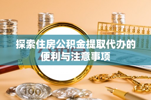 新津探索住房公积金提取代办的便利与注意事项
