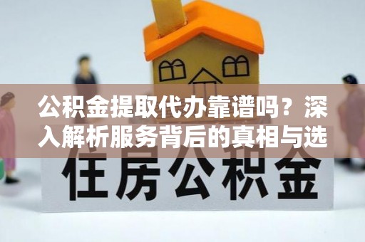 新津公积金提取代办靠谱吗？深入解析服务背后的真相与选择指南