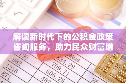新津解读新时代下的公积金政策咨询服务，助力民众财富增值与安居梦想