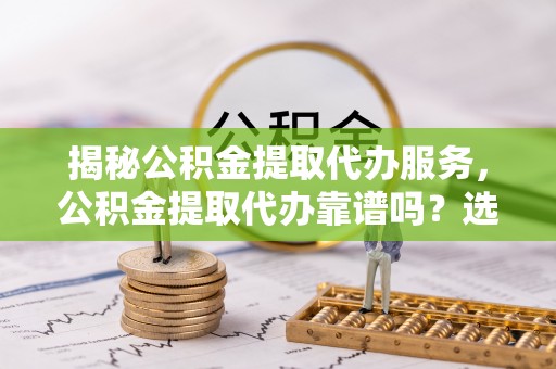 新津揭秘公积金提取代办服务，公积金提取代办靠谱吗？选择需谨慎