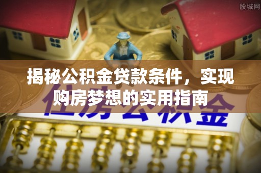 新津揭秘公积金贷款条件，实现购房梦想的实用指南