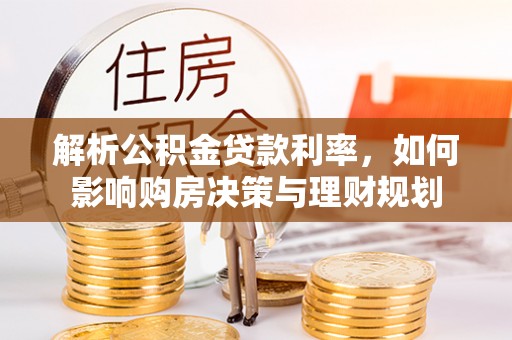 新津解析公积金贷款利率，如何影响购房决策与理财规划