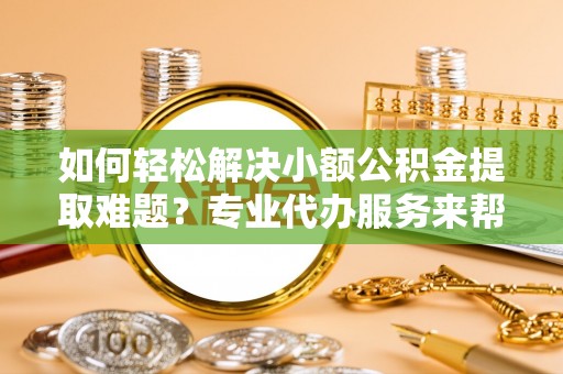 新津如何轻松解决小额公积金提取难题？专业代办服务来帮忙