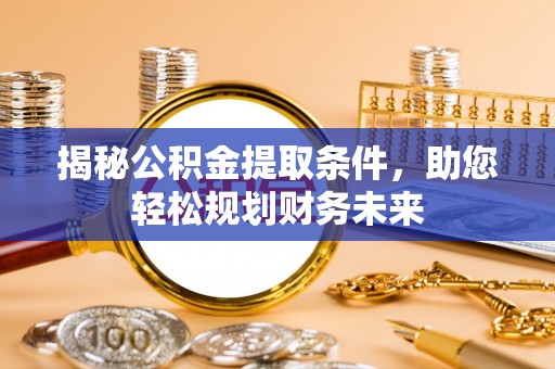 新津揭秘公积金提取条件，助您轻松规划财务未来