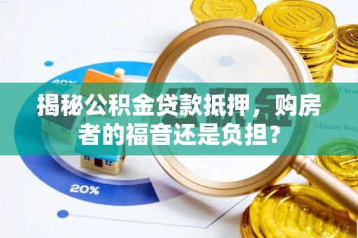 新津揭秘公积金贷款抵押，购房者的福音还是负担？