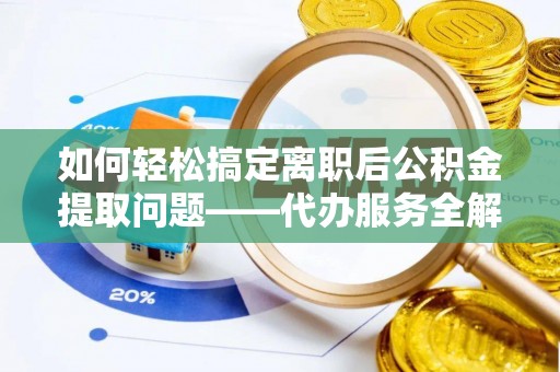 新津如何轻松搞定离职后公积金提取问题——代办服务全解析