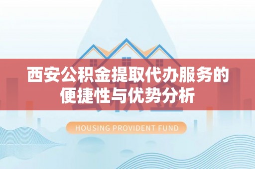 新津西安公积金提取代办服务的便捷性与优势分析