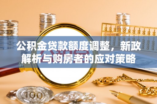 新津公积金贷款额度调整，新政解析与购房者的应对策略