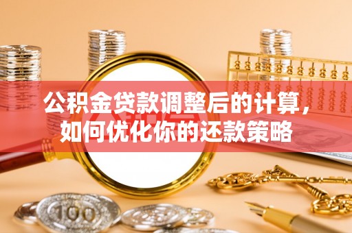 新津公积金贷款调整后的计算，如何优化你的还款策略