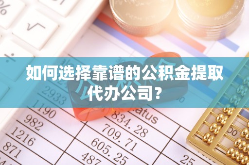 新津如何选择靠谱的公积金提取代办公司？