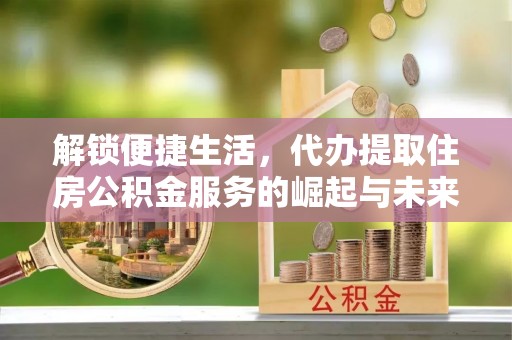 新津解锁便捷生活，代办提取住房公积金服务的崛起与未来