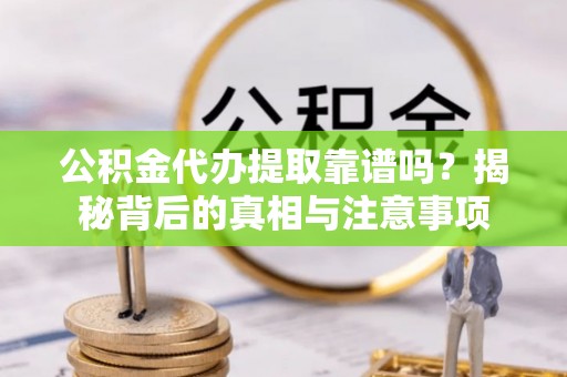 新津公积金代办提取靠谱吗？揭秘背后的真相与注意事项