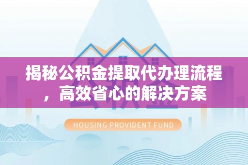 新津揭秘公积金提取代办理流程，高效省心的解决方案