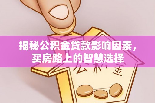 新津揭秘公积金贷款影响因素，买房路上的智慧选择