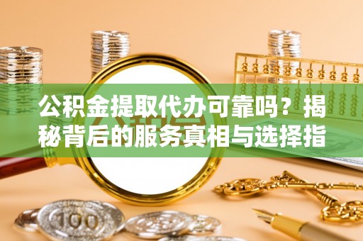 新津公积金提取代办可靠吗？揭秘背后的服务真相与选择指南