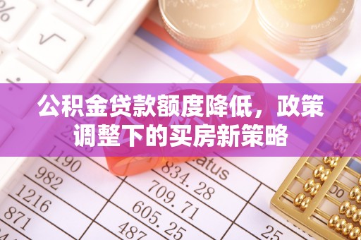 新津公积金贷款额度降低，政策调整下的买房新策略