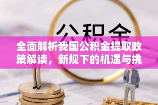 新津全面解析我国公积金提取政策解读，新规下的机遇与挑战
