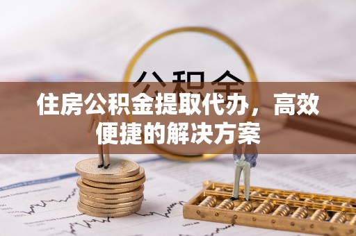 新津住房公积金提取代办，高效便捷的解决方案