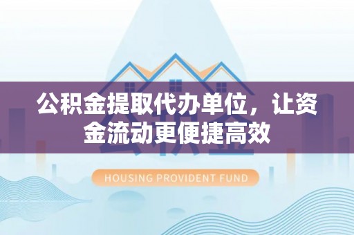 新津公积金提取代办单位，让资金流动更便捷高效