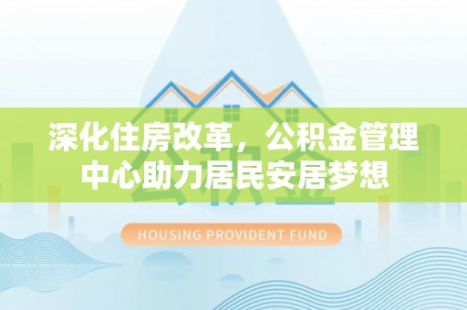 新津深化住房改革，公积金管理中心助力居民安居梦想