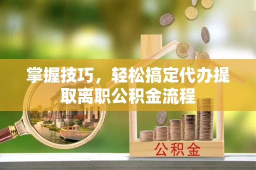 新津掌握技巧，轻松搞定代办提取离职公积金流程