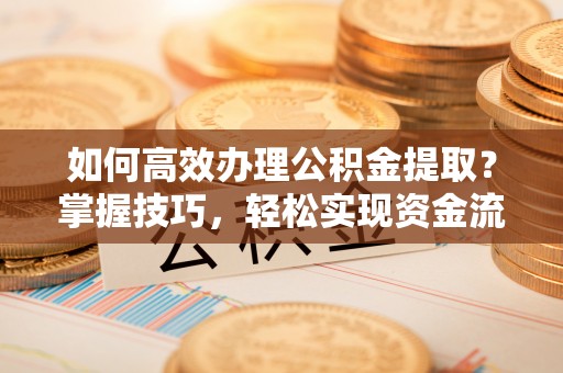 新津如何高效办理公积金提取？掌握技巧，轻松实现资金流动