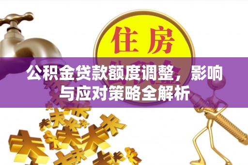 新津公积金贷款额度调整，影响与应对策略全解析