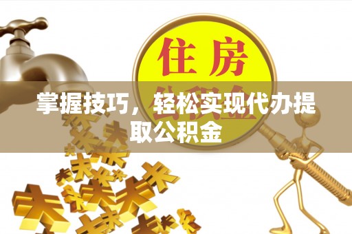 新津掌握技巧，轻松实现代办提取公积金