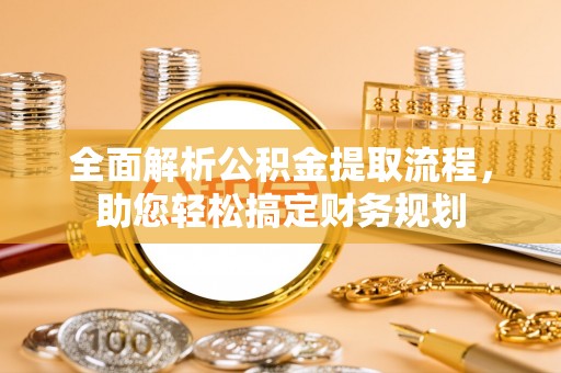 新津全面解析公积金提取流程，助您轻松搞定财务规划