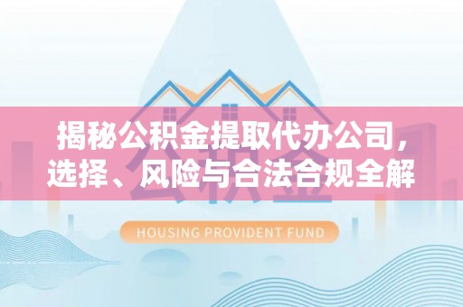 新津揭秘公积金提取代办公司，选择、风险与合法合规全解析