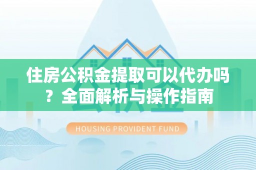 新津住房公积金提取可以代办吗？全面解析与操作指南
