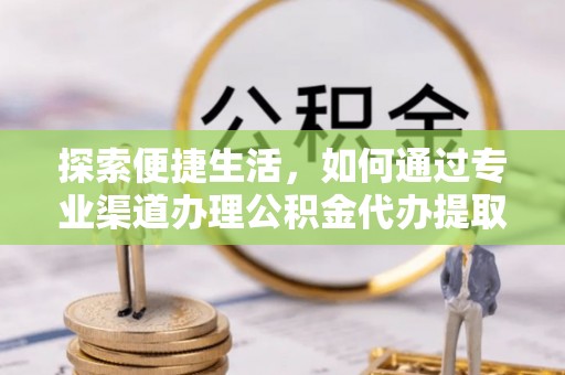 新津探索便捷生活，如何通过专业渠道办理公积金代办提取业务